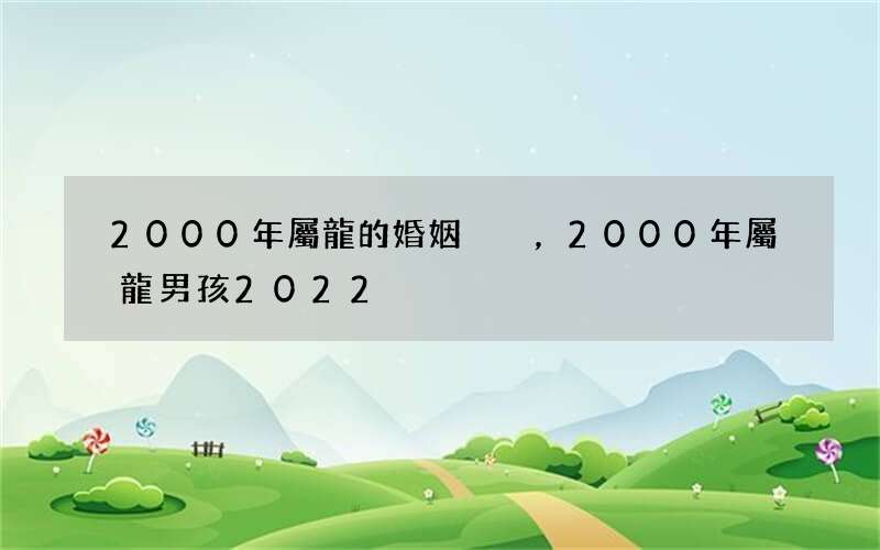 2000年屬龍的婚姻，2000年屬龍男孩2022
